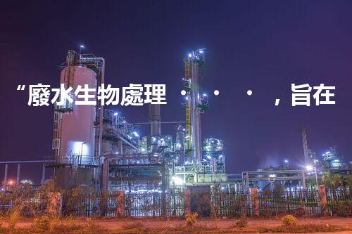 “廢水生物處理，旨在凈化水源，守護碧水藍天”